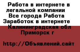 Работа в интернете в легальной компании. - Все города Работа » Заработок в интернете   . Калининградская обл.,Приморск г.